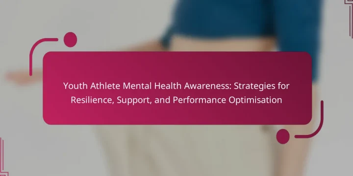 Youth Athlete Mental Health Awareness: Strategies for Resilience, Support, and Performance Optimisation