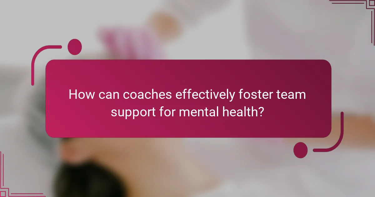 How can coaches effectively foster team support for mental health?