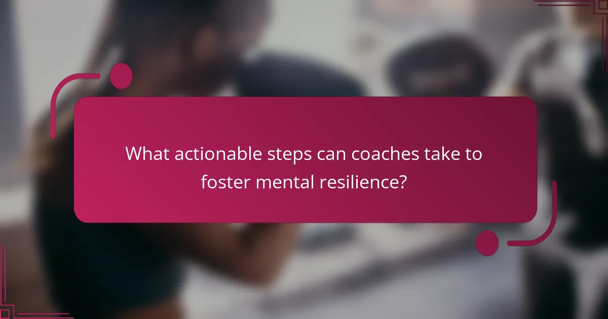 What actionable steps can coaches take to foster mental resilience?