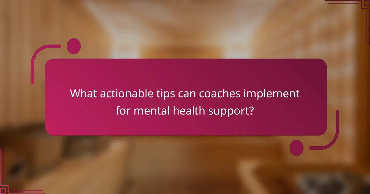 What actionable tips can coaches implement for mental health support?