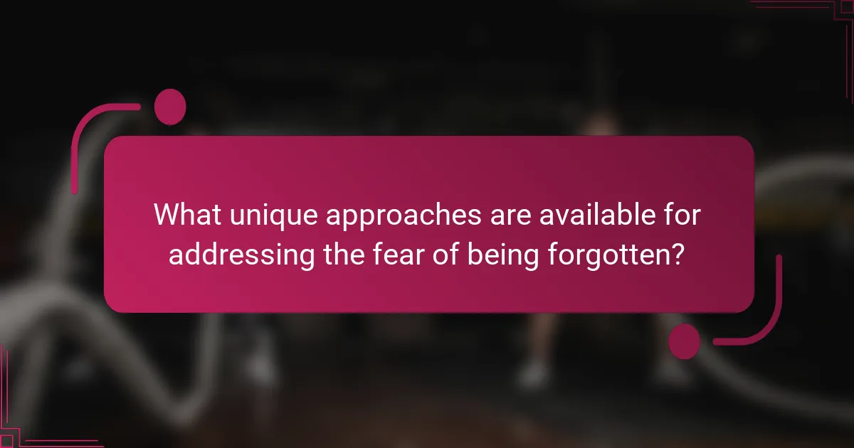 What unique approaches are available for addressing the fear of being forgotten?